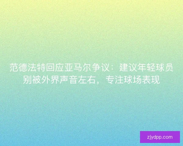 范德法特回应亚马尔争议：建议年轻球员别被外界声音左右，专注球场表现