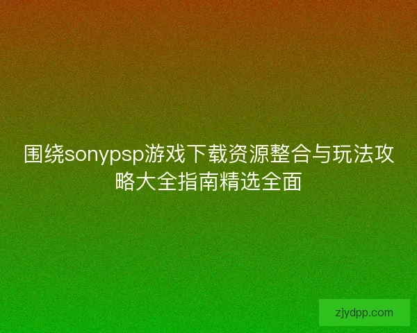 围绕sonypsp游戏下载资源整合与玩法攻略大全指南精选全面