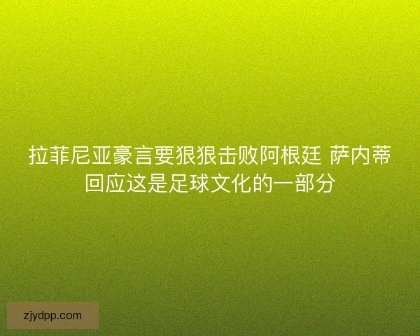 拉菲尼亚豪言要狠狠击败阿根廷 萨内蒂回应这是足球文化的一部分