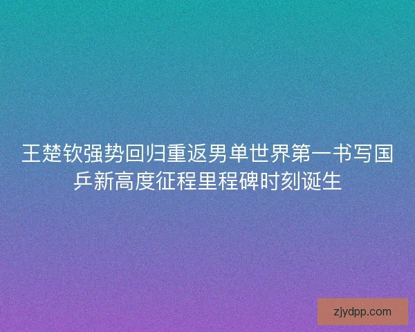 王楚钦强势回归重返男单世界第一书写国乒新高度征程里程碑时刻诞生