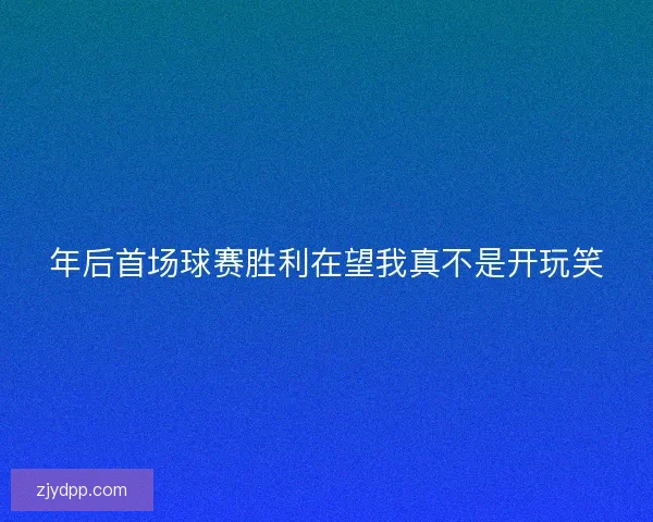 年后首场球赛胜利在望我真不是开玩笑