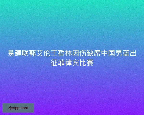 易建联郭艾伦王哲林因伤缺席中国男篮出征菲律宾比赛