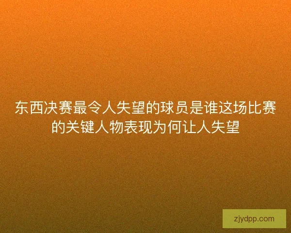 东西决赛最令人失望的球员是谁这场比赛的关键人物表现为何让人失望