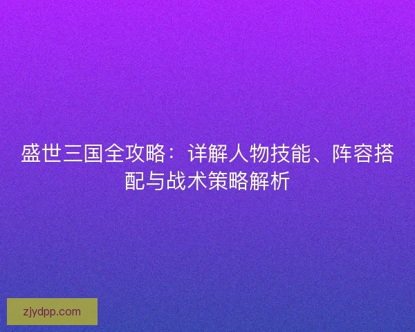 盛世三国全攻略：详解人物技能、阵容搭配与战术策略解析