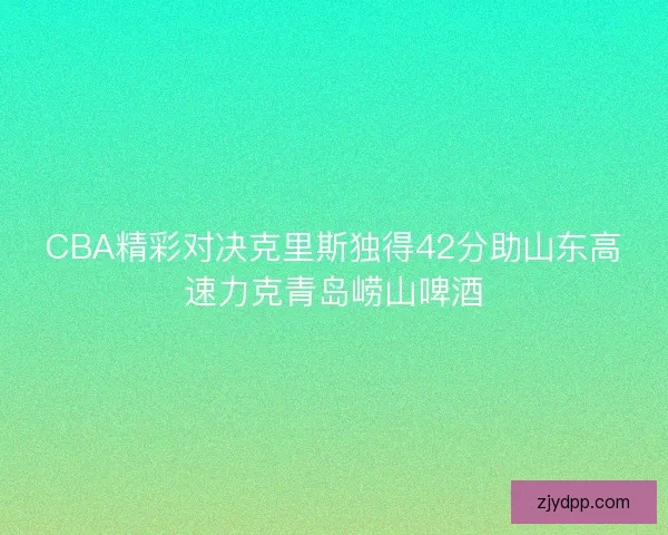 CBA精彩对决克里斯独得42分助山东高速力克青岛崂山啤酒