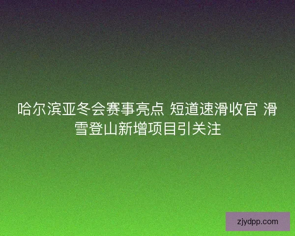 哈尔滨亚冬会赛事亮点 短道速滑收官 滑雪登山新增项目引关注