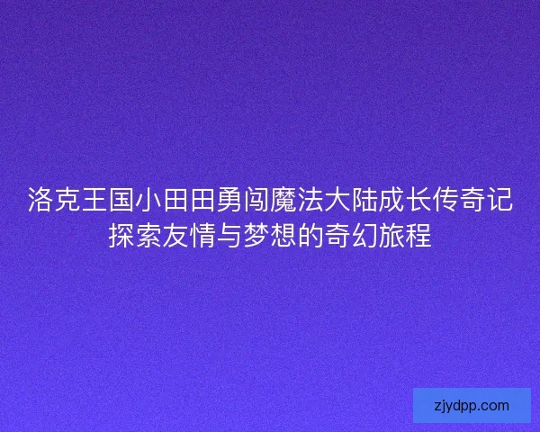 洛克王国小田田勇闯魔法大陆成长传奇记探索友情与梦想的奇幻旅程