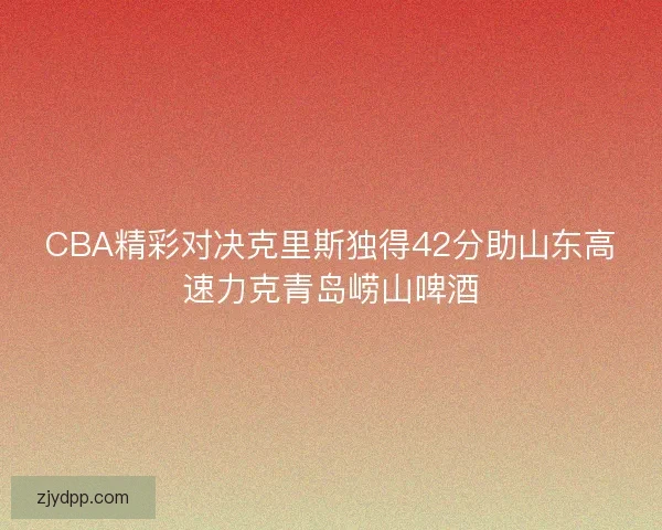 CBA精彩对决克里斯独得42分助山东高速力克青岛崂山啤酒