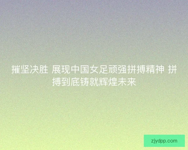 摧坚决胜 展现中国女足顽强拼搏精神 拼搏到底铸就辉煌未来