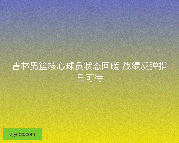 吉林男篮核心球员状态回暖 战绩反弹指日可待