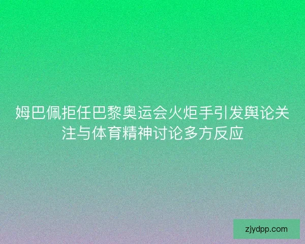 姆巴佩拒任巴黎奥运会火炬手引发舆论关注与体育精神讨论多方反应