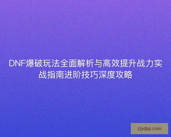 DNF爆破玩法全面解析与高效提升战力实战指南进阶技巧深度攻略