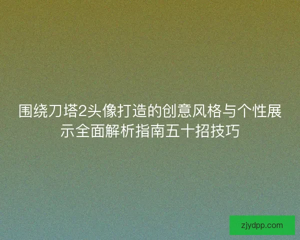 围绕刀塔2头像打造的创意风格与个性展示全面解析指南五十招技巧