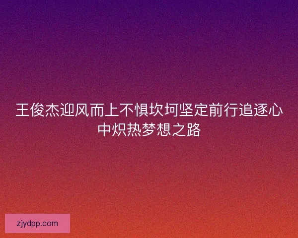 王俊杰迎风而上不惧坎坷坚定前行追逐心中炽热梦想之路