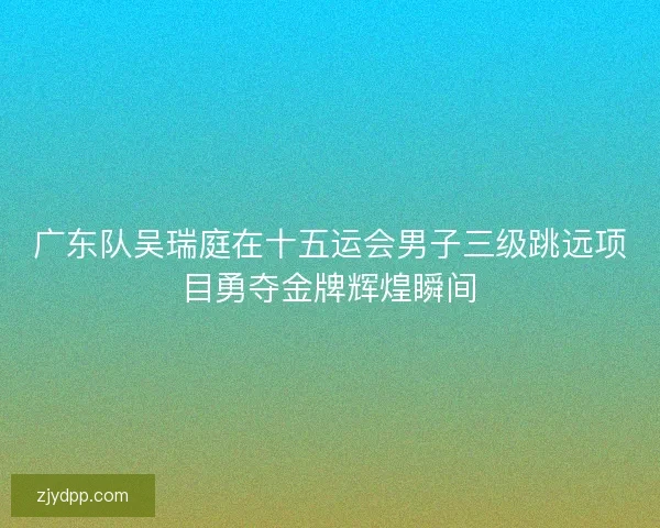 广东队吴瑞庭在十五运会男子三级跳远项目勇夺金牌辉煌瞬间